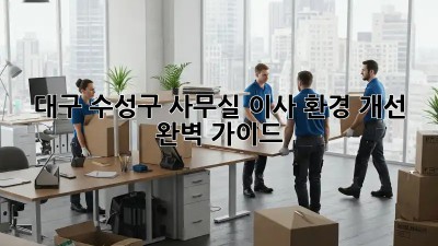 대구 수성구 사무실 이사, 환경 개선 완벽 가이드!