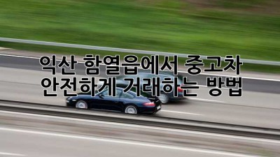 익산 함열읍에서 중고차 안전하게 거래하는 방법
